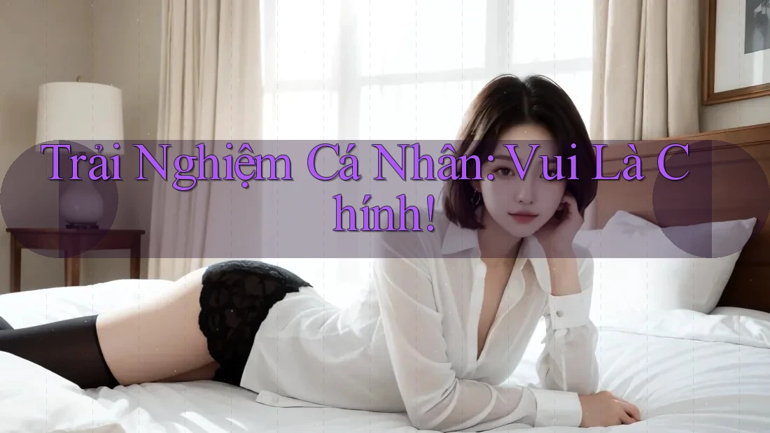 Trải Nghiệm Cá Nhân: Vui Là Chính!