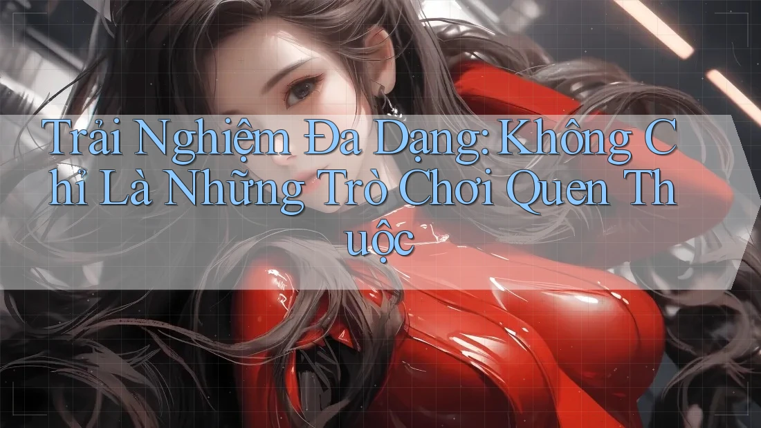 Trải Nghiệm Đa Dạng: Không Chỉ Là Những Trò Chơi Quen Thuộc