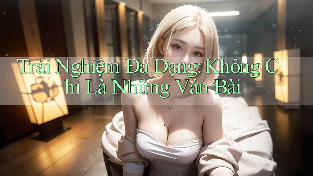 Trải nghiệm đa dạng: Không chỉ là những ván bài Trải nghiệm đa dạng: Không chỉ là những ván bài