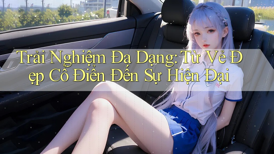 Trải Nghiệm Đa Dạng: Từ Vẻ Đẹp Cổ Điển Đến Sự Hiện Đại