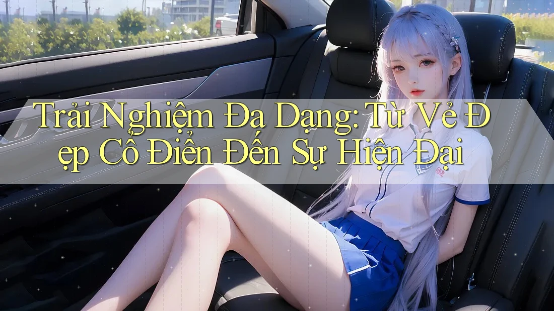 Trải Nghiệm Đa Dạng: Từ Vẻ Đẹp Cổ Điển Đến Sự Hiện Đại Trải Nghiệm Đa Dạng: Từ Vẻ Đẹp Cổ Điển Đến Sự Hiện Đại
