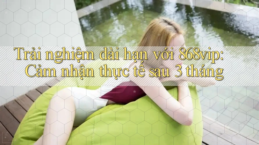 Trải nghiệm dài hạn với 868vip: Cảm nhận thực tế sau 3 tháng Trải nghiệm dài hạn với 868vip: Cảm nhận thực tế sau 3 tháng