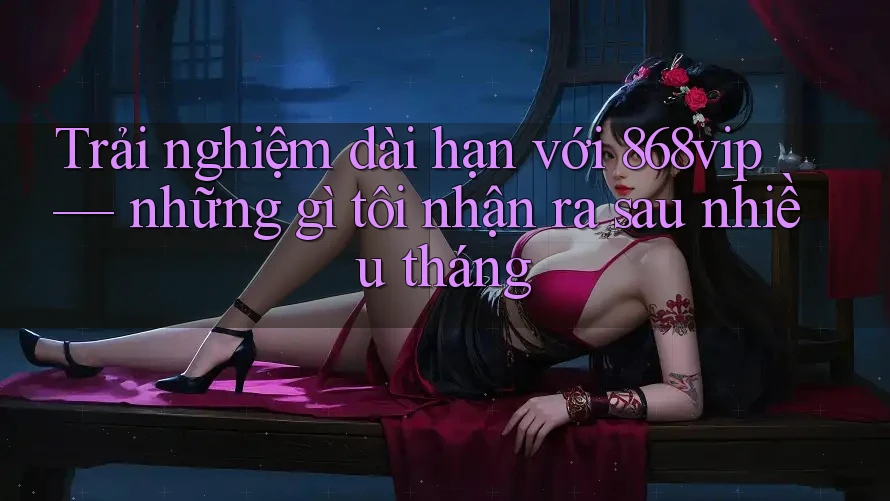 Trải nghiệm dài hạn với 868vip — những gì tôi nhận ra sau nhiều tháng Trải nghiệm dài hạn với 868vip — những gì tôi nhận ra sau nhiều tháng