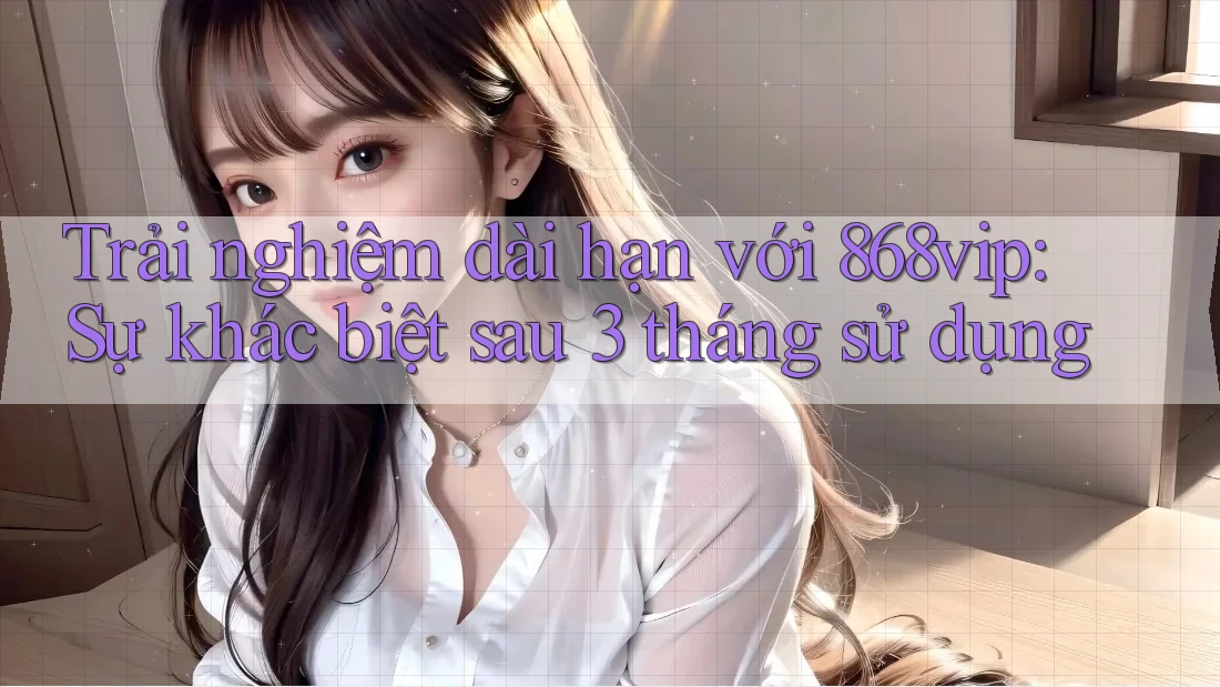 Trải nghiệm dài hạn với 868vip: Sự khác biệt sau 3 tháng sử dụng Trải nghiệm dài hạn với 868vip: Sự khác biệt sau 3 tháng sử dụng