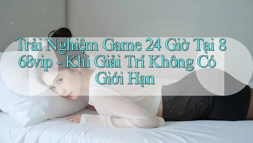 Trải Nghiệm Game 24 Giờ Tại 868vip - Khi Giải Trí Không Có Giới Hạn Trải Nghiệm Game 24 Giờ Tại 868vip - Khi Giải Trí Không Có Giới Hạn