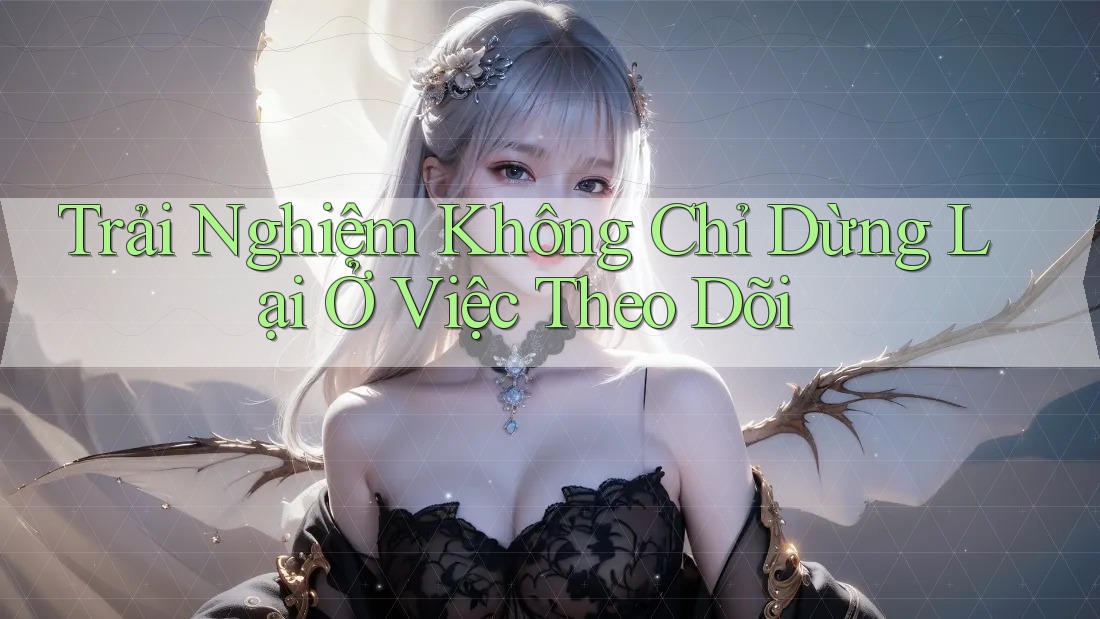 Trải Nghiệm Không Chỉ Dừng Lại Ở Việc Theo Dõi Trải Nghiệm Không Chỉ Dừng Lại Ở Việc Theo Dõi