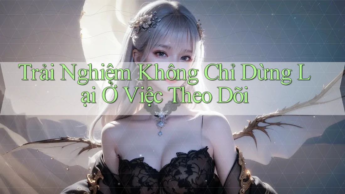 Trải Nghiệm Không Chỉ Dừng Lại Ở Việc Theo Dõi
