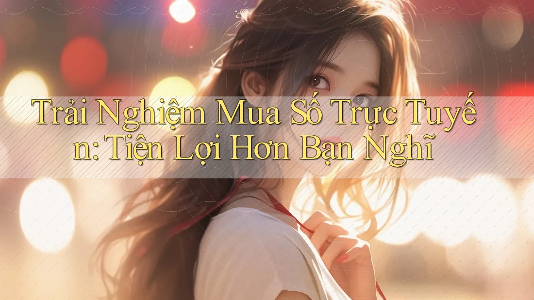 Trải Nghiệm Mua Số Trực Tuyến: Tiện Lợi Hơn Bạn Nghĩ Trải Nghiệm Mua Số Trực Tuyến: Tiện Lợi Hơn Bạn Nghĩ