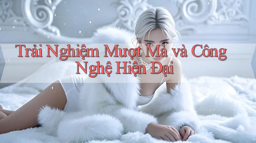 Trải Nghiệm Mượt Mà và Công Nghệ Hiện Đại