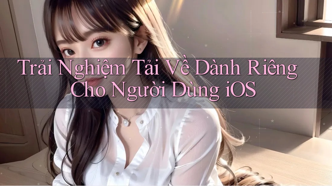 Trải Nghiệm Tải Về Dành Riêng Cho Người Dùng iOS