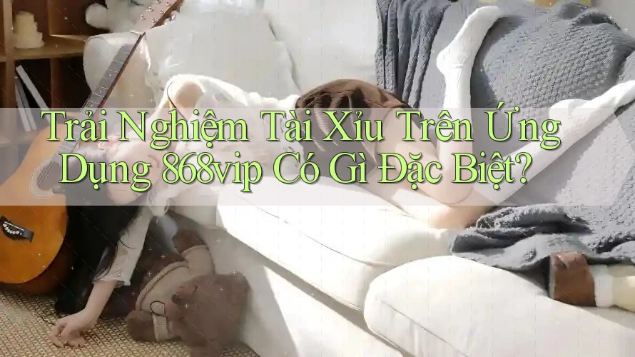 Trải Nghiệm Tài Xỉu Trên Ứng Dụng 868vip Có Gì Đặc Biệt?