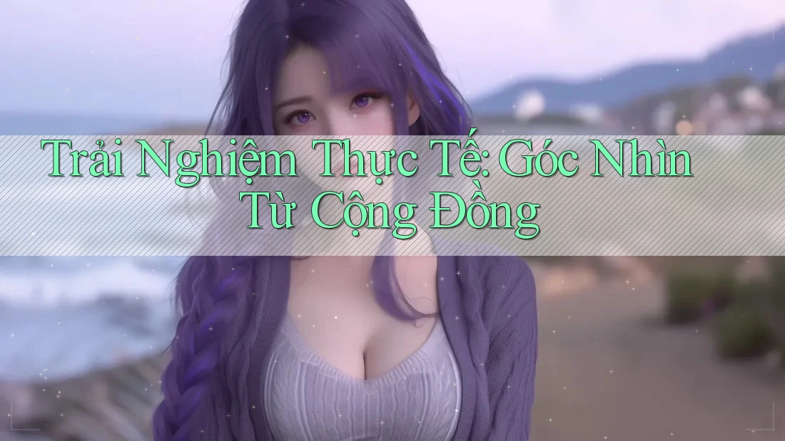 Trải Nghiệm Thực Tế: Góc Nhìn Từ Cộng Đồng