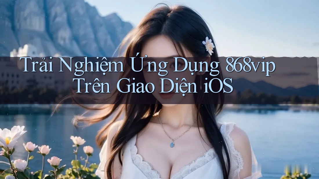 Trải Nghiệm Ứng Dụng 868vip Trên Giao Diện iOS