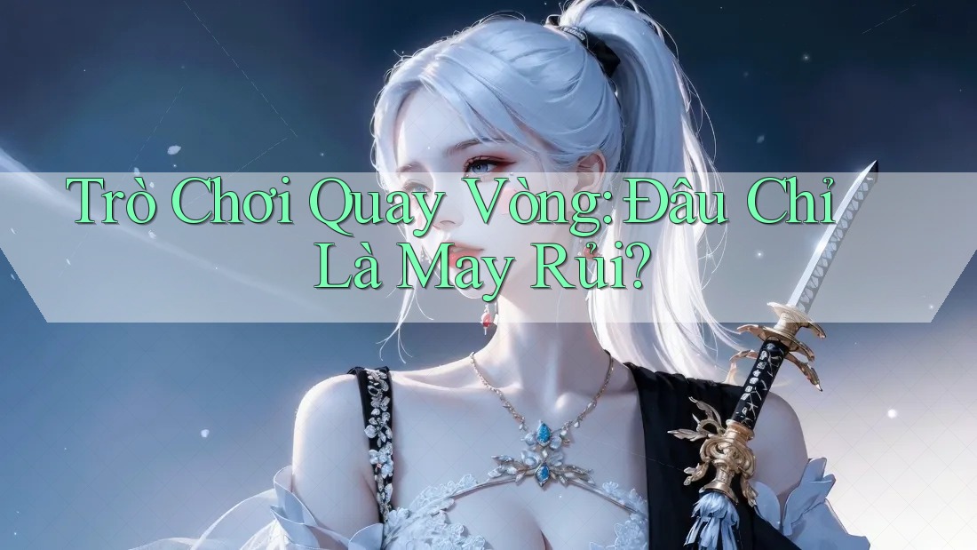 Trò Chơi Quay Vòng: Đâu Chỉ Là May Rủi? Trò Chơi Quay Vòng: Đâu Chỉ Là May Rủi?