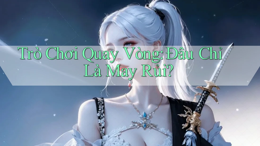 Trò Chơi Quay Vòng: Đâu Chỉ Là May Rủi? Trò Chơi Quay Vòng: Đâu Chỉ Là May Rủi?