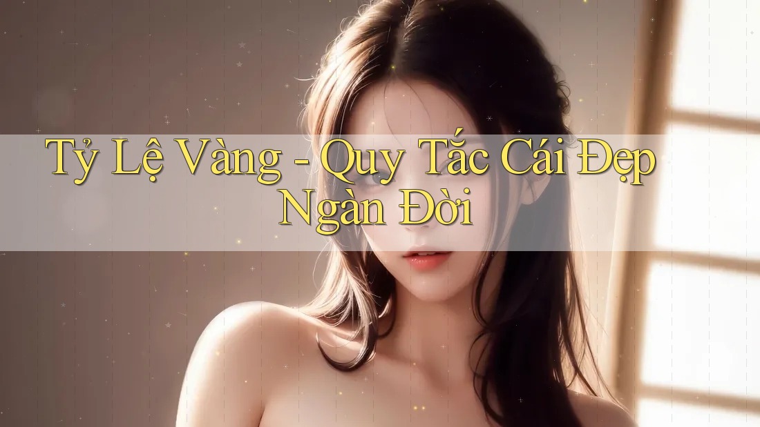 Tỷ Lệ Vàng - Quy Tắc Cái Đẹp Ngàn Đời