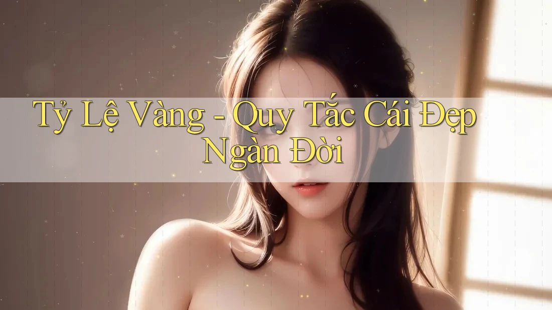 Tỷ Lệ Vàng - Quy Tắc Cái Đẹp Ngàn Đời