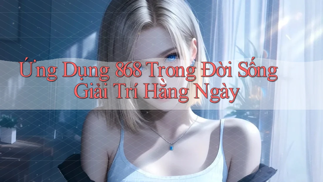 Ứng Dụng 868 Trong Đời Sống Giải Trí Hằng Ngày Ứng Dụng 868 Trong Đời Sống Giải Trí Hằng Ngày
