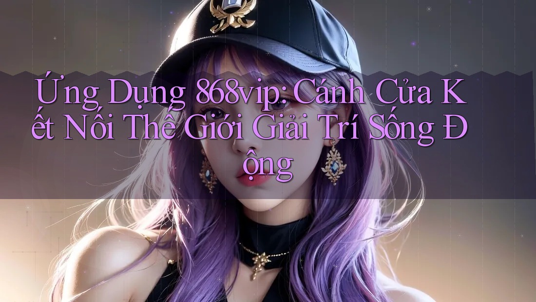 Ứng Dụng 868vip: Cánh Cửa Kết Nối Thế Giới Giải Trí Sống Động Ứng Dụng 868vip: Cánh Cửa Kết Nối Thế Giới Giải Trí Sống Động