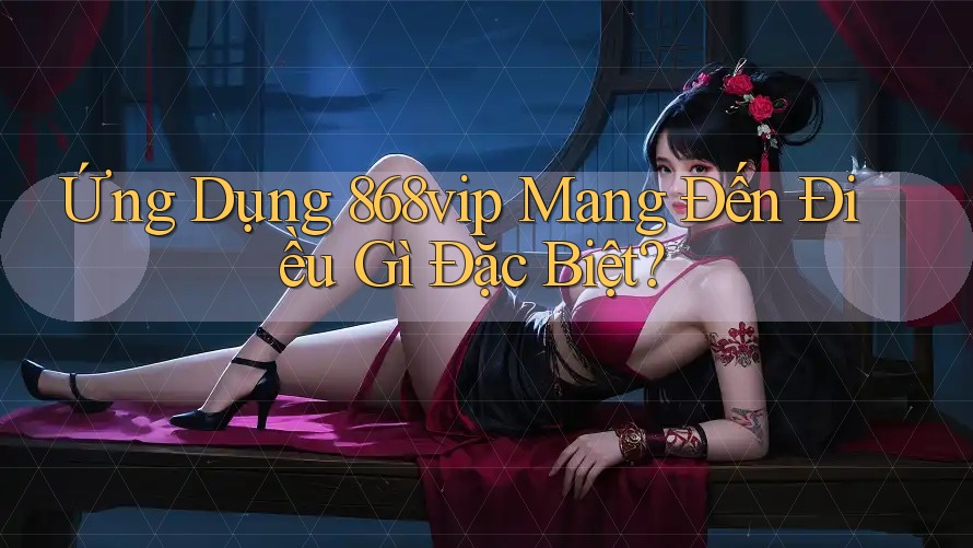 Ứng Dụng 868vip Mang Đến Điều Gì Đặc Biệt? Ứng Dụng 868vip Mang Đến Điều Gì Đặc Biệt?