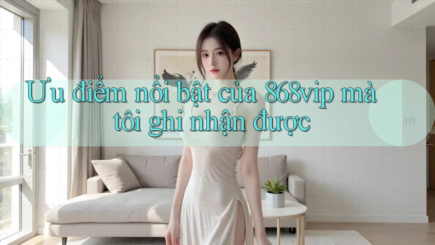 Ưu điểm nổi bật của 868vip mà tôi ghi nhận được Ưu điểm nổi bật của 868vip mà tôi ghi nhận được