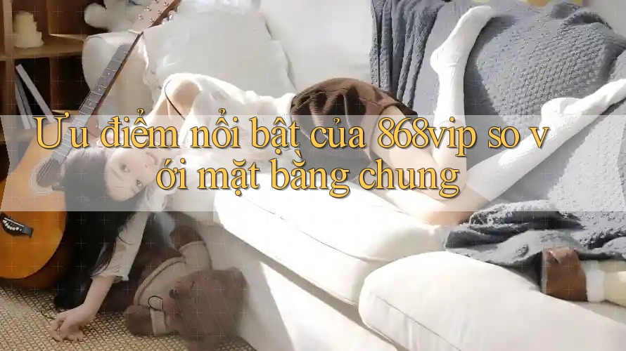 Ưu điểm nổi bật của 868vip so với mặt bằng chung