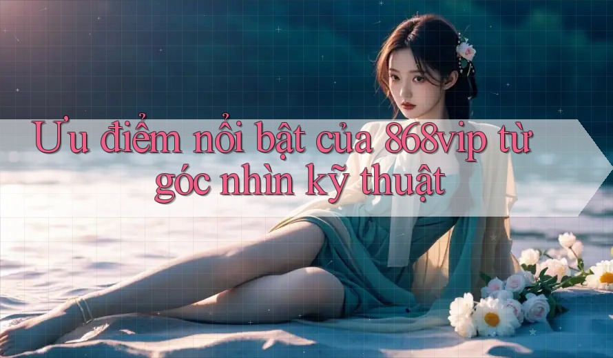 Ưu điểm nổi bật của 868vip từ góc nhìn kỹ thuật