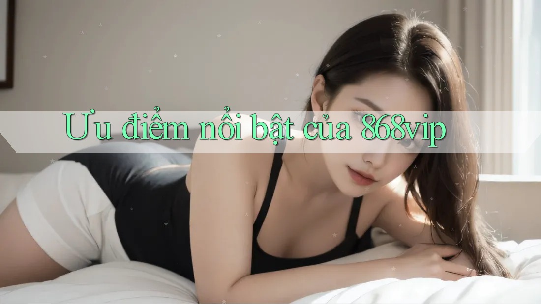 Ưu điểm nổi bật của 868vip