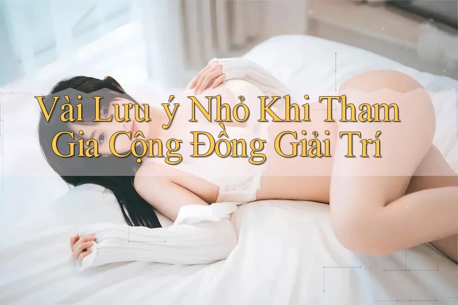 Vài Lưu ý Nhỏ Khi Tham Gia Cộng Đồng Giải Trí Vài Lưu ý Nhỏ Khi Tham Gia Cộng Đồng Giải Trí