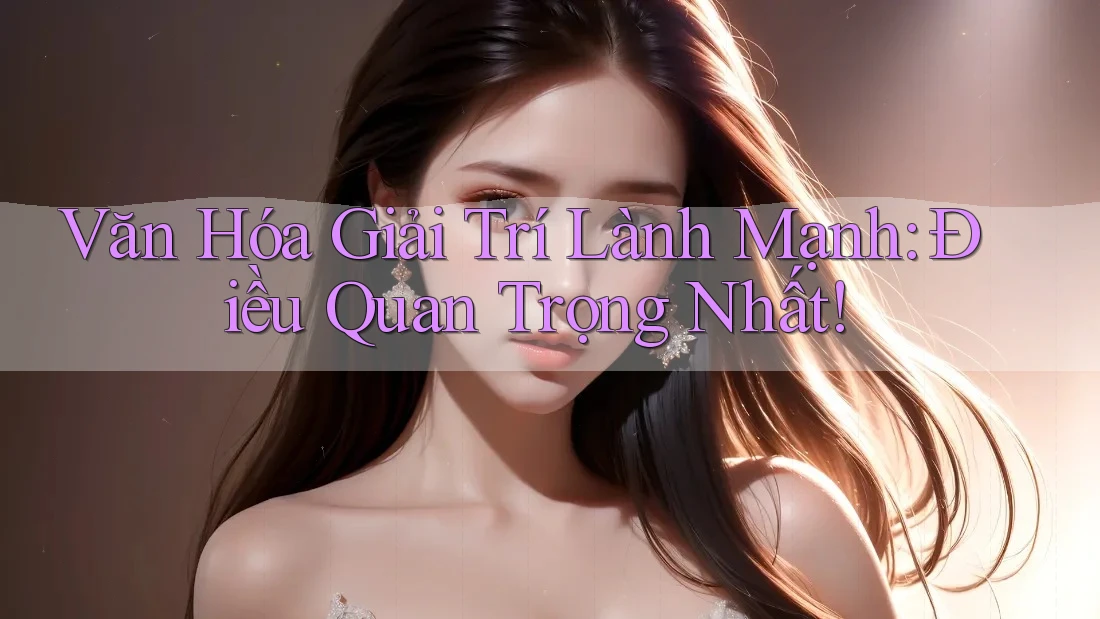 Văn Hóa Giải Trí Lành Mạnh: Điều Quan Trọng Nhất Văn Hóa Giải Trí Lành Mạnh: Điều Quan Trọng Nhất