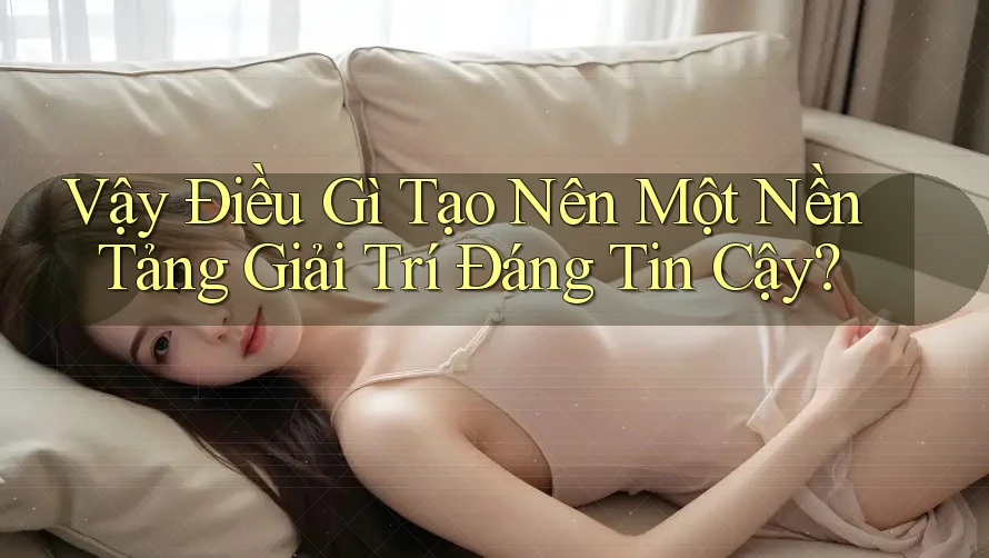 Vậy Điều Gì Tạo Nên Một Nền Tảng Giải Trí Đáng Tin Cậy? Vậy Điều Gì Tạo Nên Một Nền Tảng Giải Trí Đáng Tin Cậy?