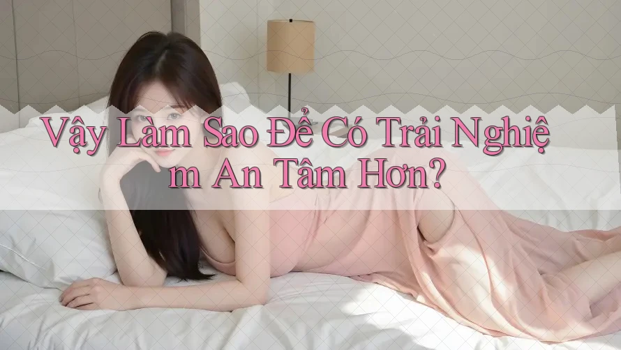 Vậy Làm Sao Để Có Trải Nghiệm An Tâm Hơn? Vậy Làm Sao Để Có Trải Nghiệm An Tâm Hơn?