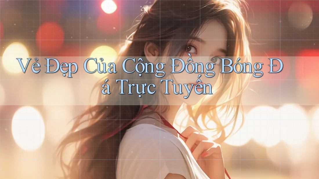 Vẻ Đẹp Của Cộng Đồng Bóng Đá Trực Tuyến Vẻ Đẹp Của Cộng Đồng Bóng Đá Trực Tuyến