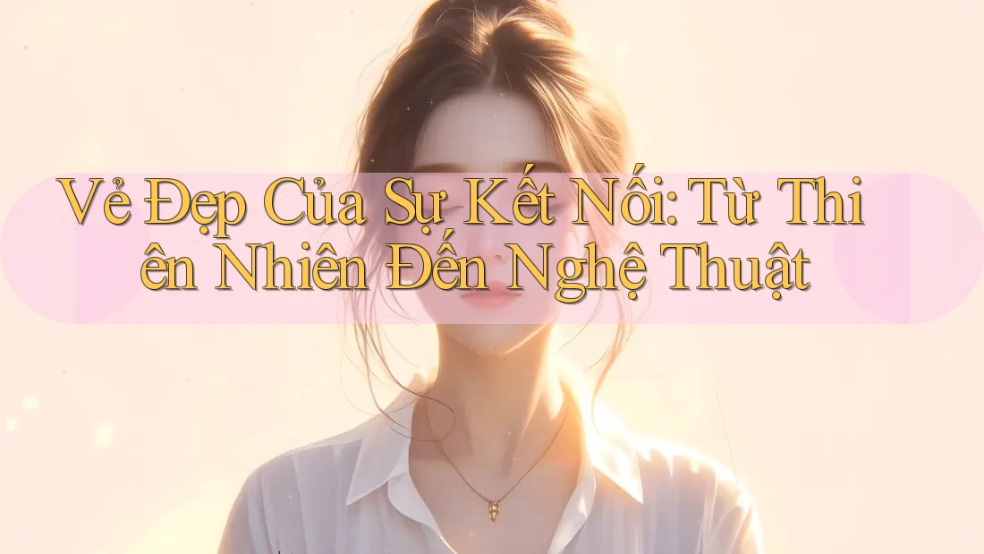 Vẻ Đẹp Của Sự Kết Nối: Từ Thiên Nhiên Đến Nghệ Thuật Vẻ Đẹp Của Sự Kết Nối: Từ Thiên Nhiên Đến Nghệ Thuật