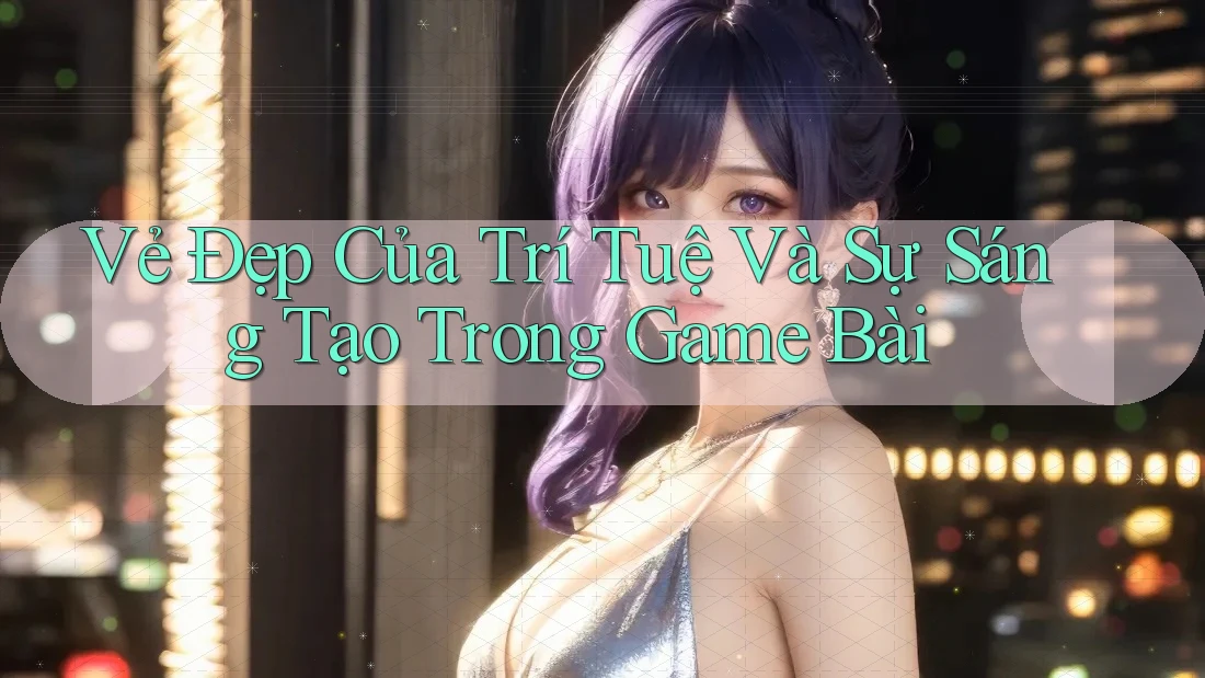 Vẻ Đẹp Của Trí Tuệ Và Sự Sáng Tạo Trong Game Bài