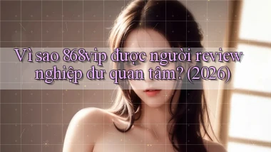 Vì sao 868vip được người review nghiệp dư quan tâm (2026)