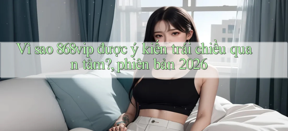 Vì sao 868vip được ý kiến trái chiều quan tâm, phiên bản 2026
