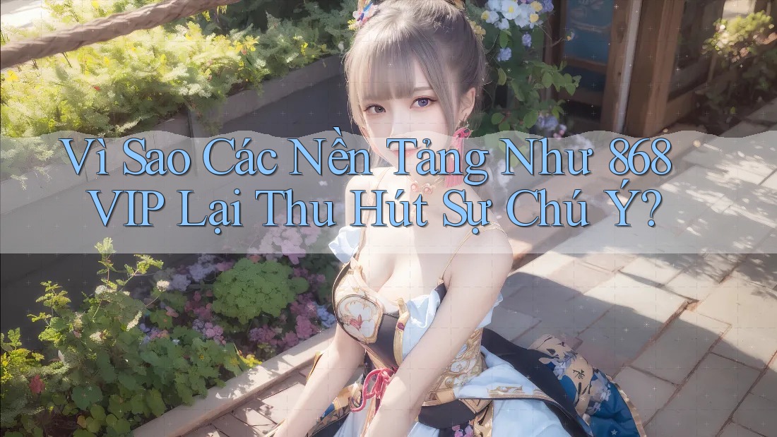 Vì Sao Các Nền Tảng Như 868VIP Lại Thu Hút Sự Chú Ý?
