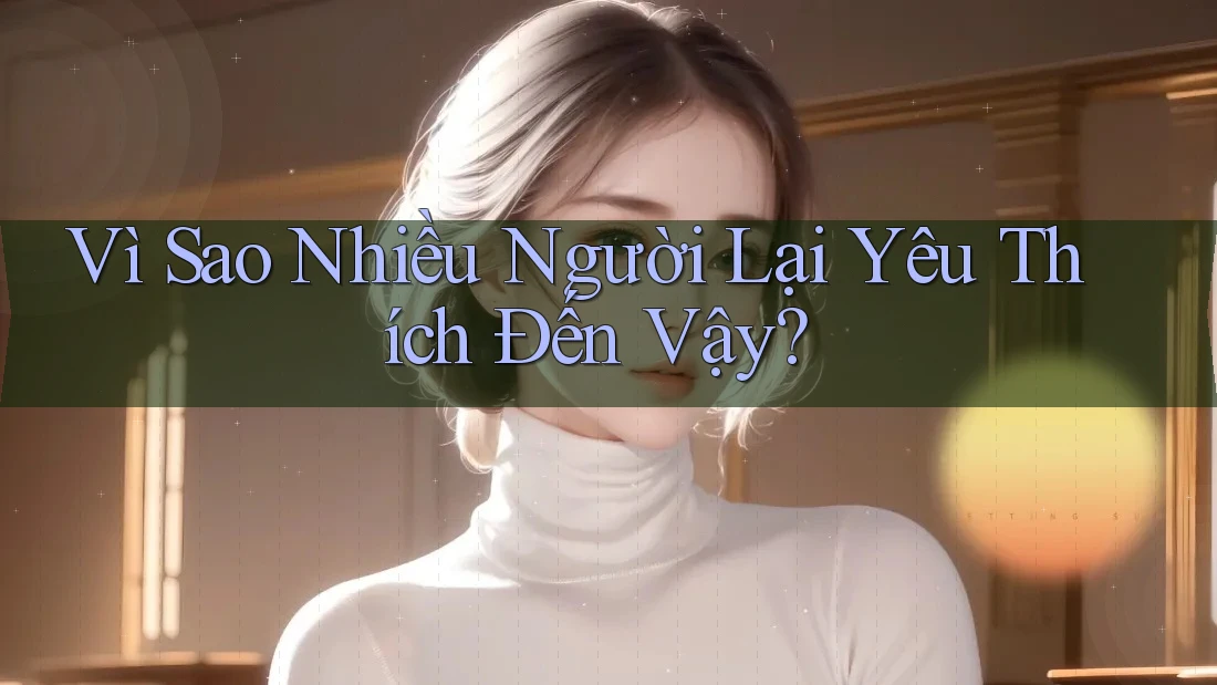 Vì Sao Nhiều Người Lại Yêu Thích Đến Vậy?