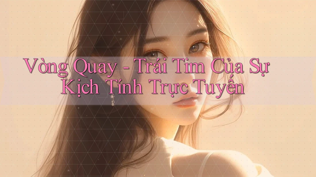 Vòng Quay - Trái Tim Của Sự Kịch Tính Trực Tuyến Vòng Quay - Trái Tim Của Sự Kịch Tính Trực Tuyến