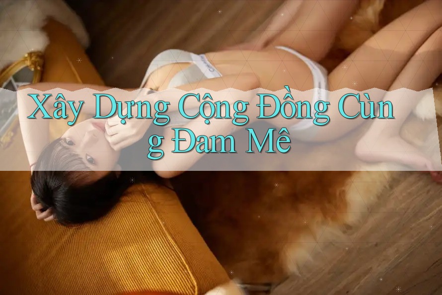 Xây Dựng Cộng Đồng Cùng Đam Mê Xây Dựng Cộng Đồng Cùng Đam Mê