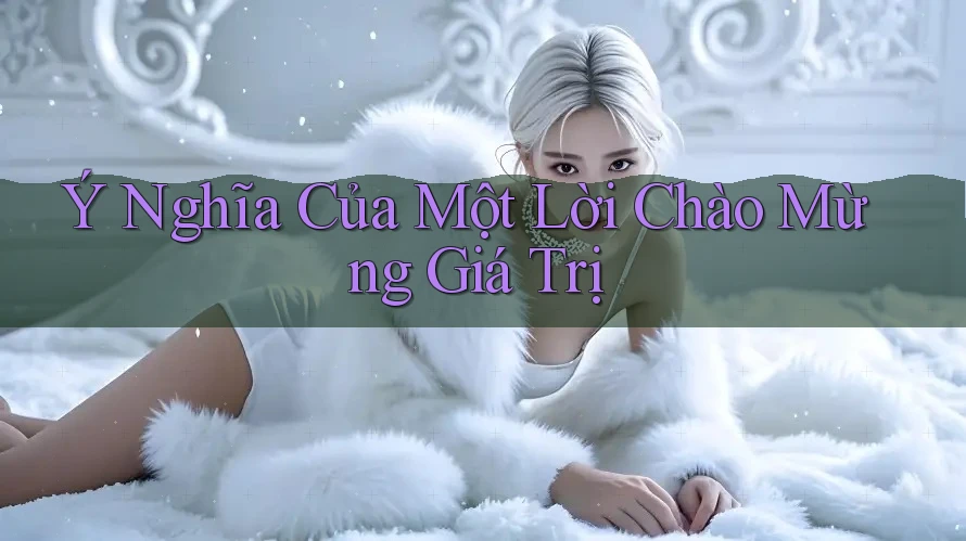 Ý Nghĩa Của Một Lời Chào Mừng Giá Trị