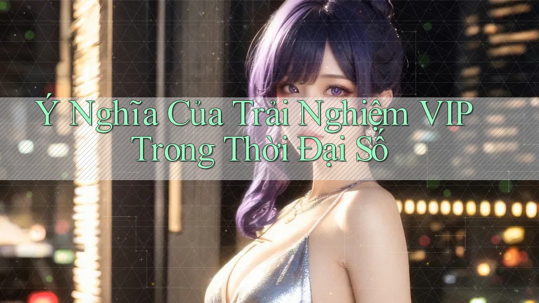 Ý Nghĩa Của Trải Nghiệm VIP Trong Thời Đại Số