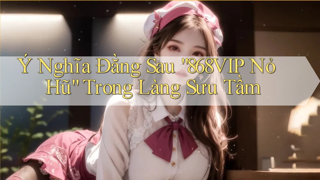 Ý Nghĩa Đằng Sau “868VIP Nỏ Hũ” Trong Làng Sưu Tầm