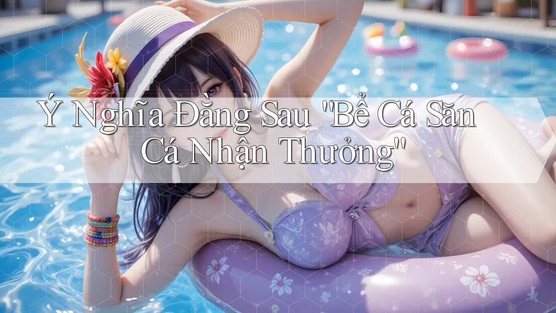 Ý Nghĩa Đằng Sau “Bể Cá Săn Cá Nhận Thưởng”
