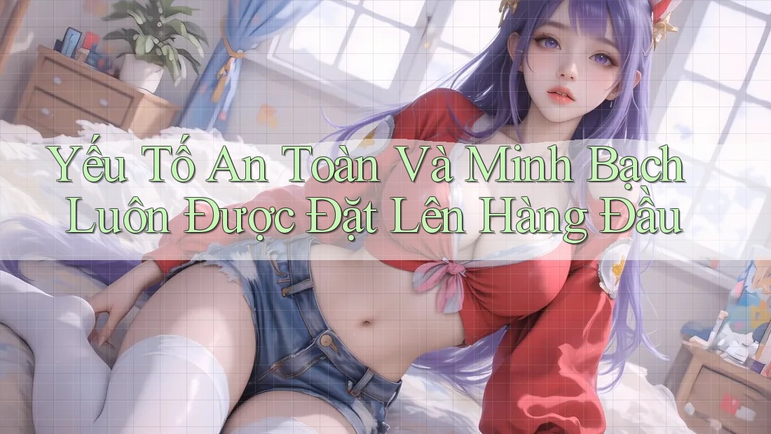 Yếu Tố An Toàn và Minh Bạch Luôn Được Đặt Lên Hàng Đầu