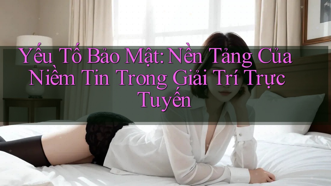 Yếu Tố Bảo Mật: Nền Tảng Của Niềm Tin Trong Giải Trí Trực Tuyến Yếu Tố Bảo Mật: Nền Tảng Của Niềm Tin Trong Giải Trí Trực Tuyến